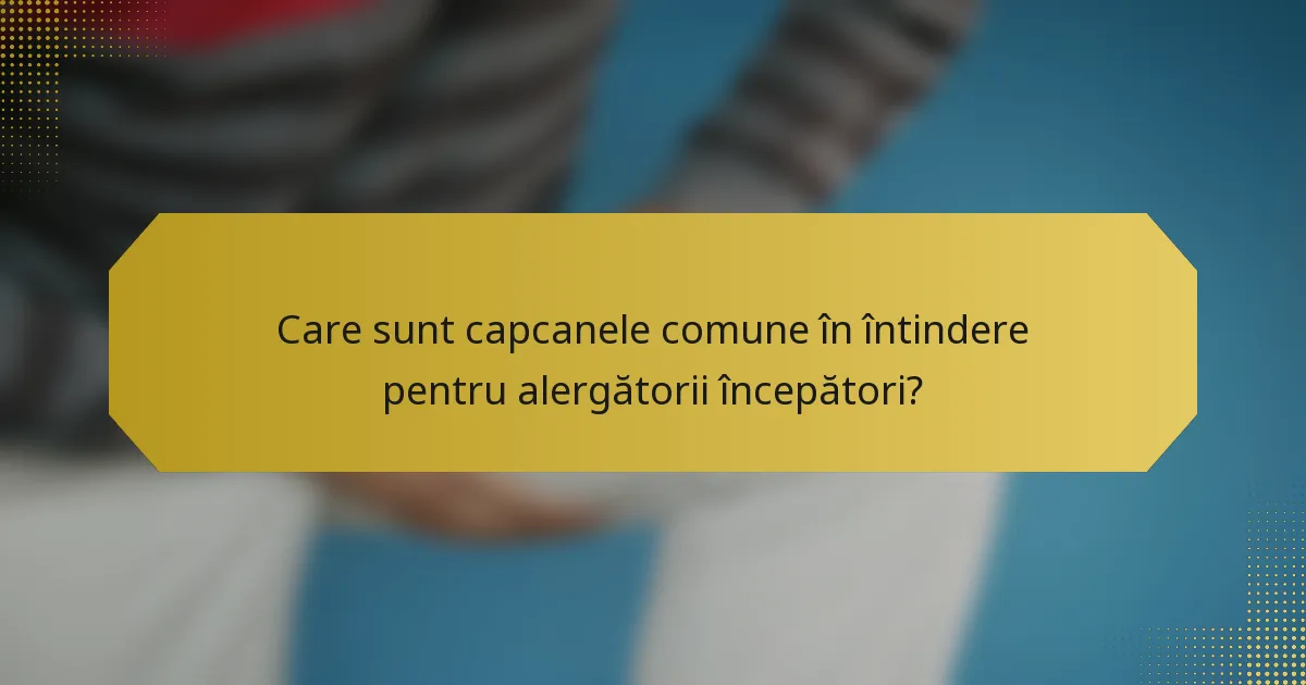 Care sunt capcanele comune în întindere pentru alergătorii începători?