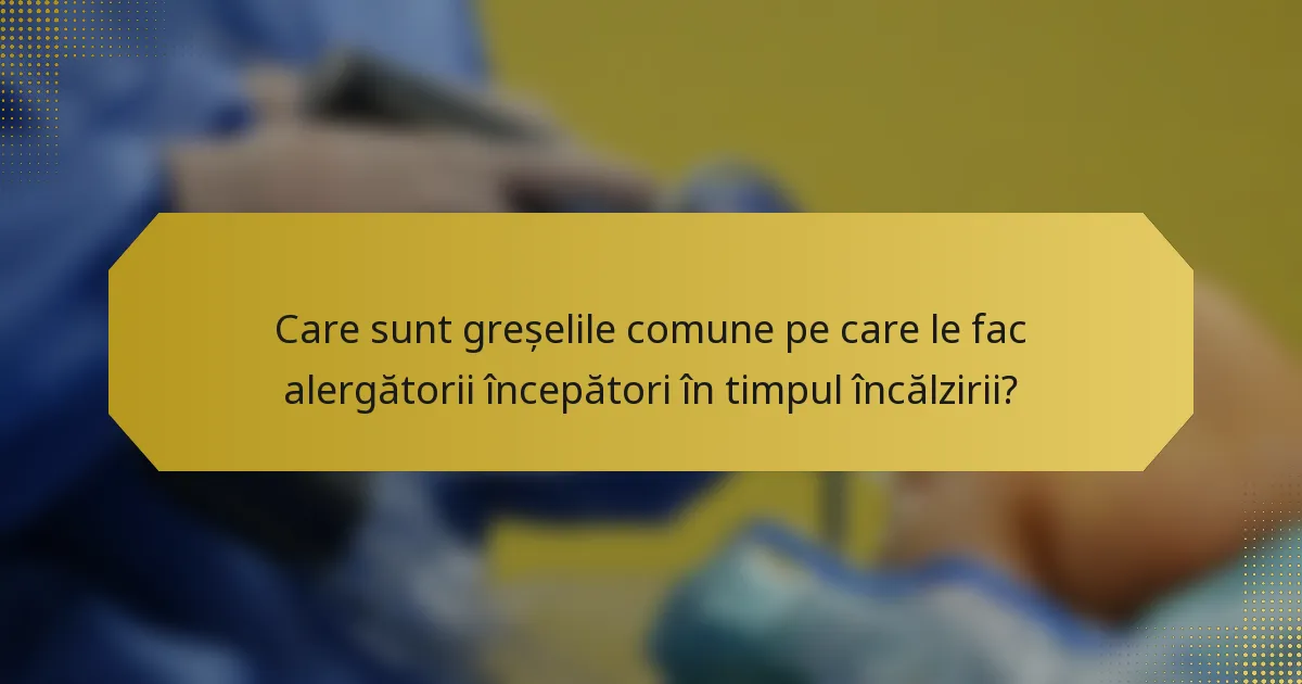 Care sunt greșelile comune pe care le fac alergătorii începători în timpul încălzirii?