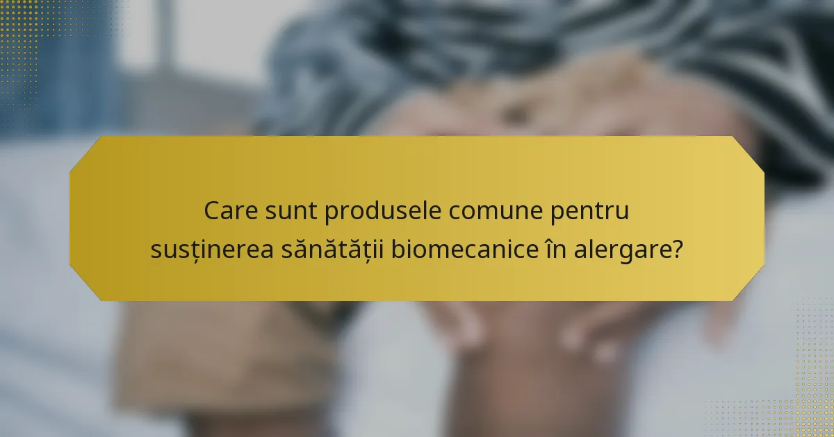 Care sunt produsele comune pentru susținerea sănătății biomecanice în alergare?