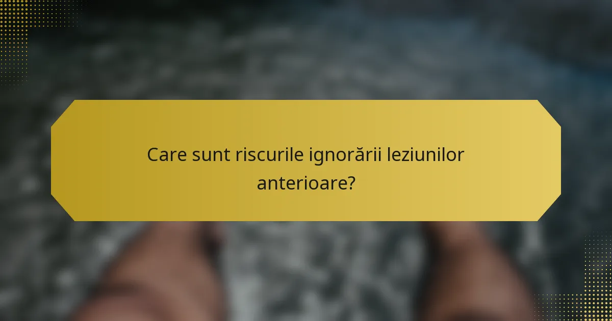 Care sunt riscurile ignorării leziunilor anterioare?