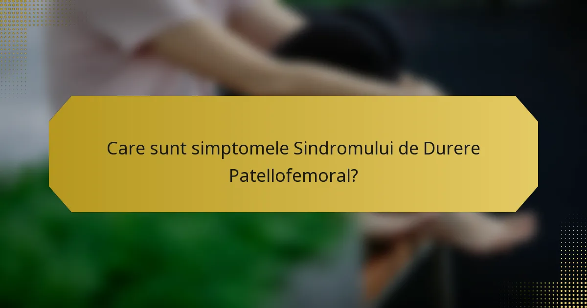 Care sunt simptomele Sindromului de Durere Patellofemoral?