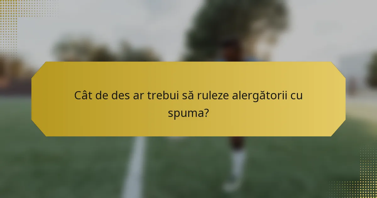Cât de des ar trebui să ruleze alergătorii cu spuma?