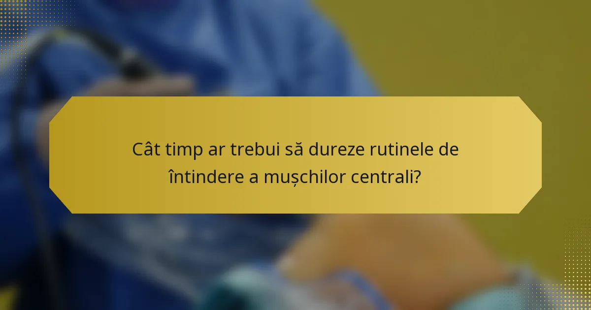 Cât timp ar trebui să dureze rutinele de întindere a mușchilor centrali?