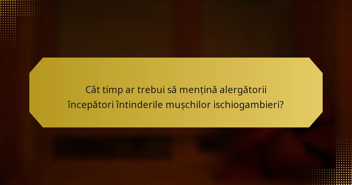 Cât timp ar trebui să mențină alergătorii începători întinderile mușchilor ischiogambieri?