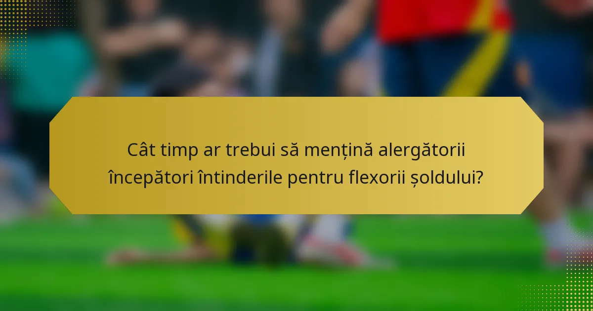 Cât timp ar trebui să mențină alergătorii începători întinderile pentru flexorii șoldului?