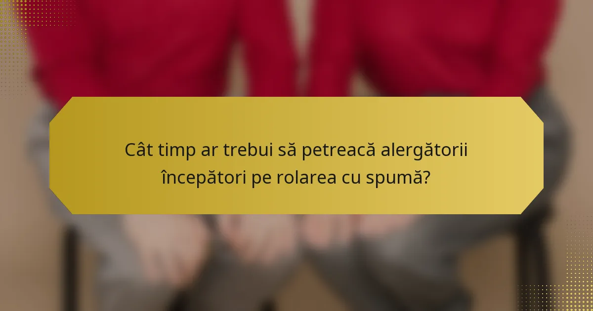 Cât timp ar trebui să petreacă alergătorii începători pe rolarea cu spumă?