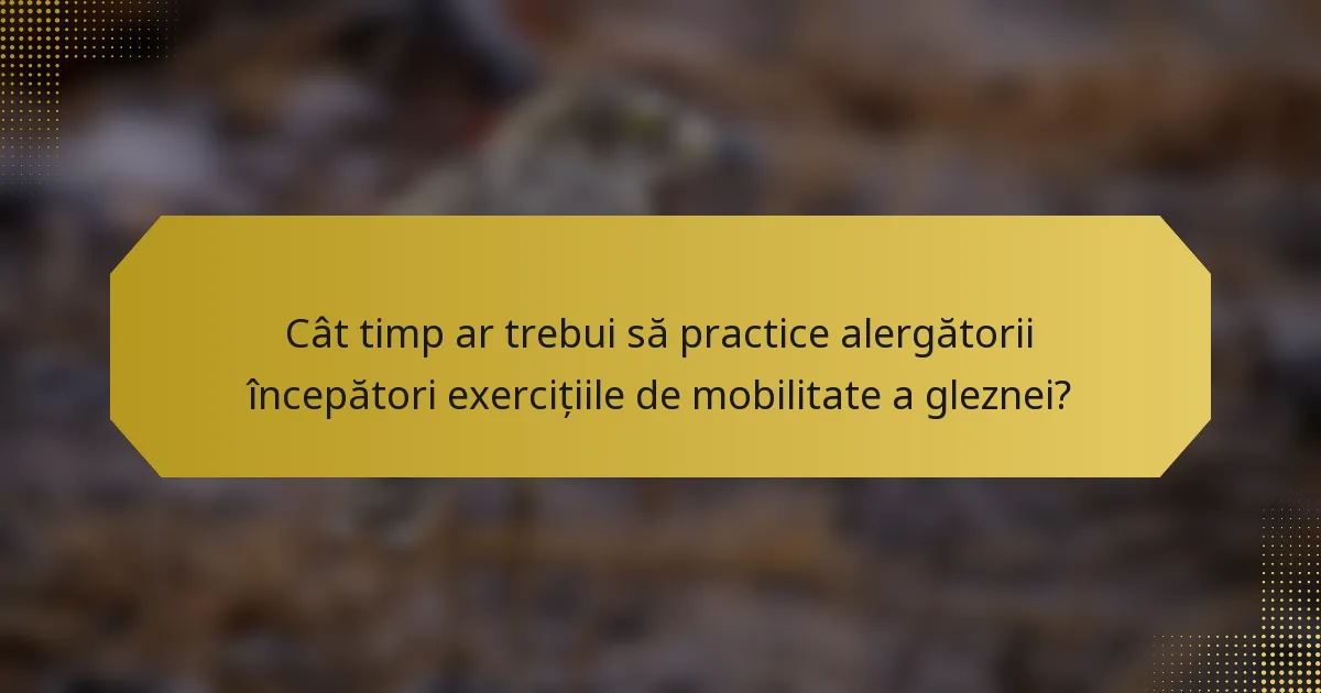 Cât timp ar trebui să practice alergătorii începători exercițiile de mobilitate a gleznei?