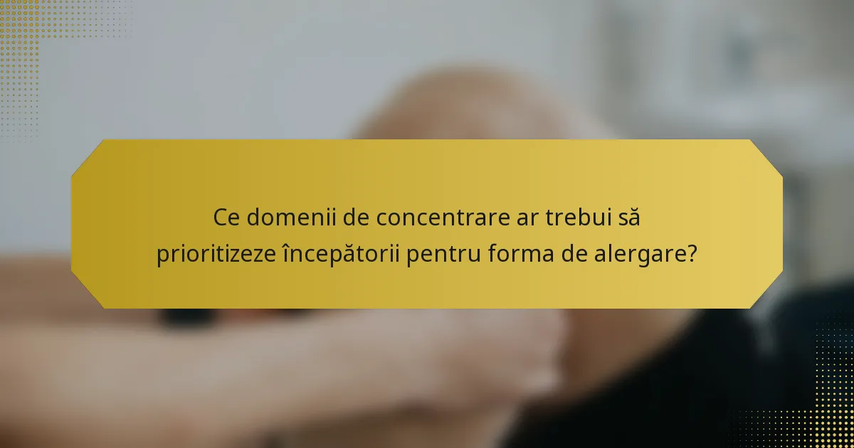 Ce domenii de concentrare ar trebui să prioritizeze începătorii pentru forma de alergare?