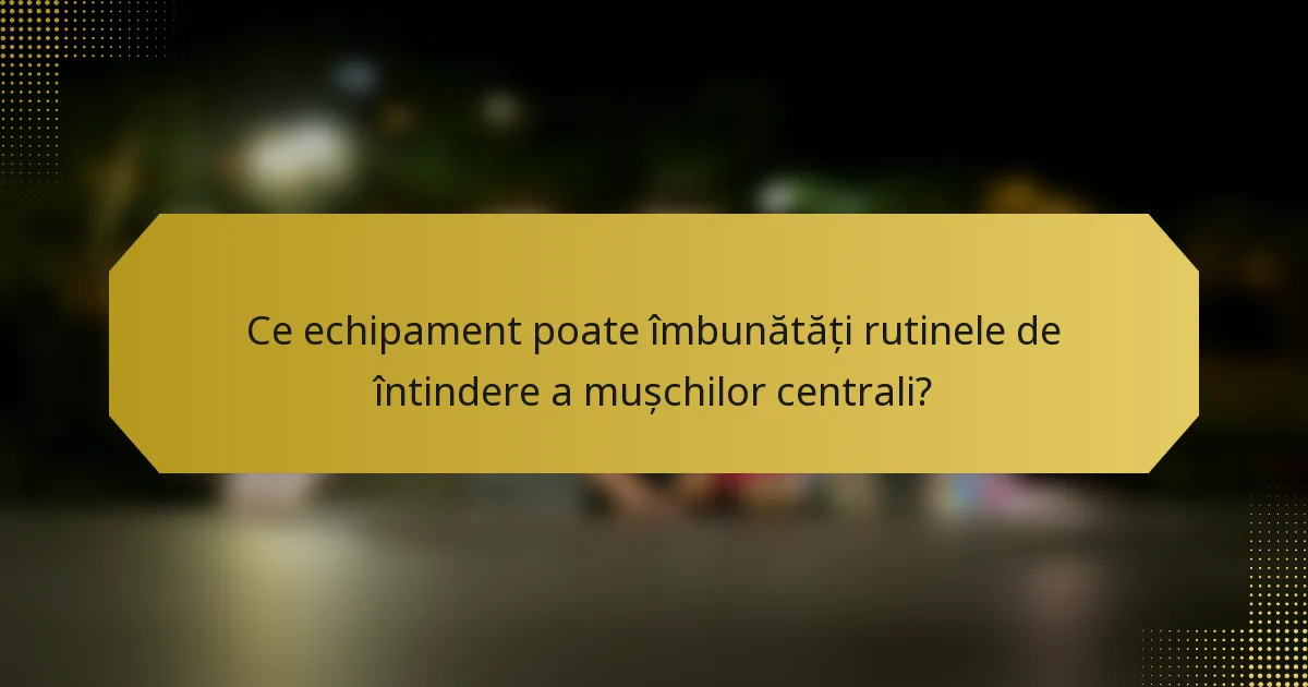Ce echipament poate îmbunătăți rutinele de întindere a mușchilor centrali?