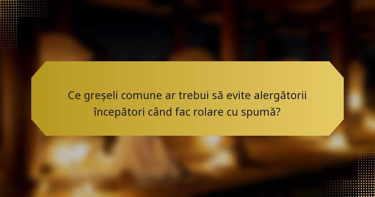 Ce greșeli comune ar trebui să evite alergătorii începători când fac rolare cu spumă?
