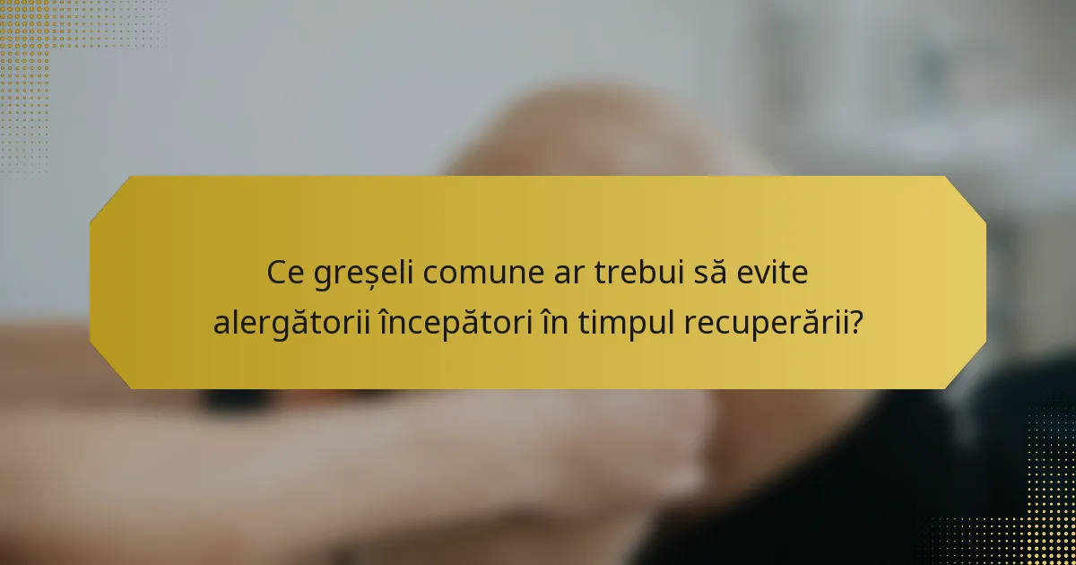 Ce greșeli comune ar trebui să evite alergătorii începători în timpul recuperării?