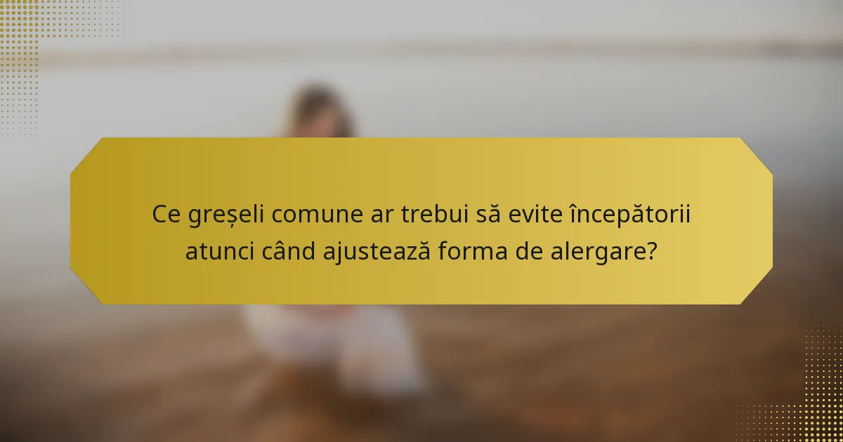 Ce greșeli comune ar trebui să evite începătorii atunci când ajustează forma de alergare?