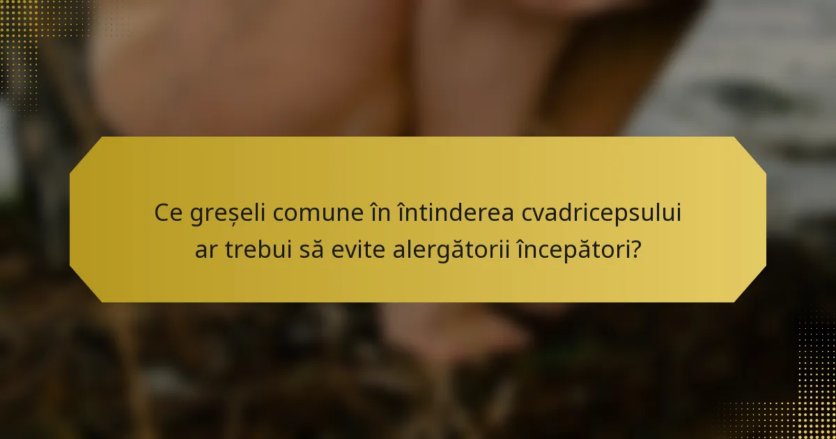 Ce greșeli comune în întinderea cvadricepsului ar trebui să evite alergătorii începători?