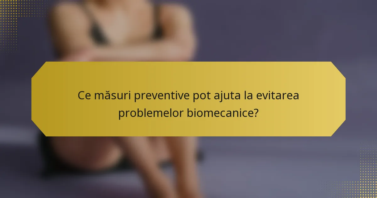 Ce măsuri preventive pot ajuta la evitarea problemelor biomecanice?