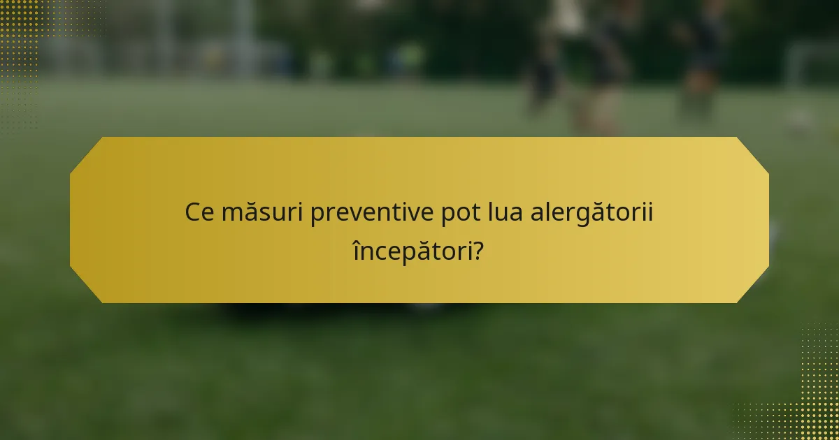 Ce măsuri preventive pot lua alergătorii începători?