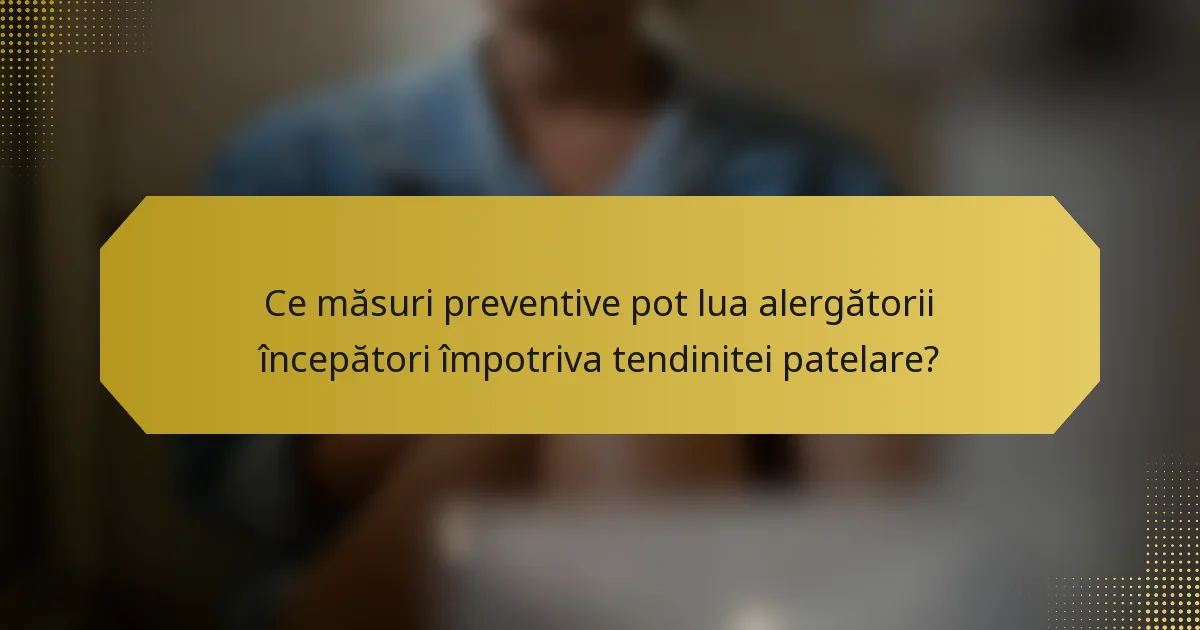Ce măsuri preventive pot lua alergătorii începători împotriva tendinitei patelare?