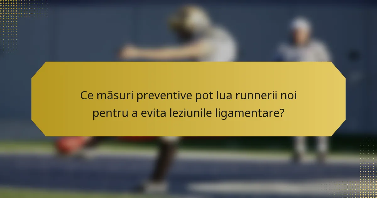 Ce măsuri preventive pot lua runnerii noi pentru a evita leziunile ligamentare?