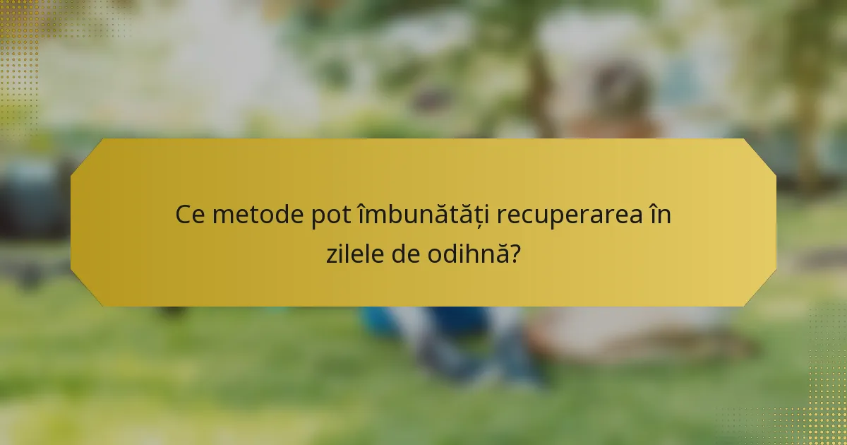 Ce metode pot îmbunătăți recuperarea în zilele de odihnă?