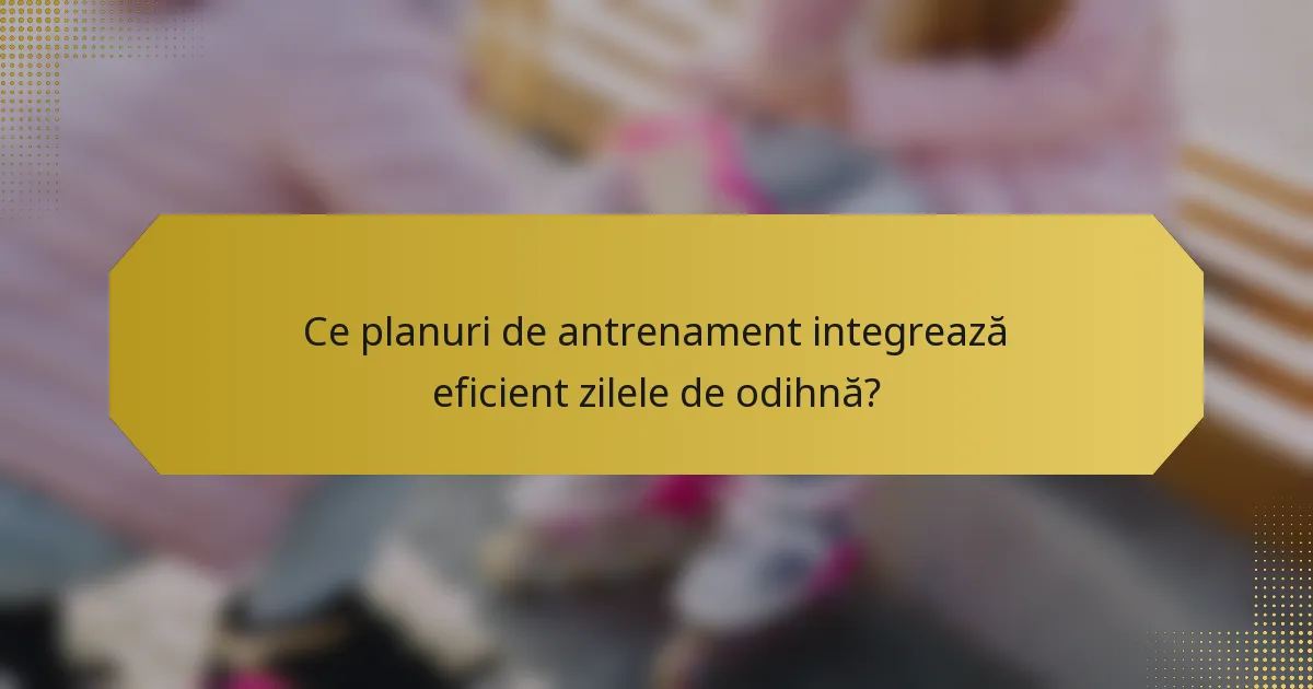 Ce planuri de antrenament integrează eficient zilele de odihnă?