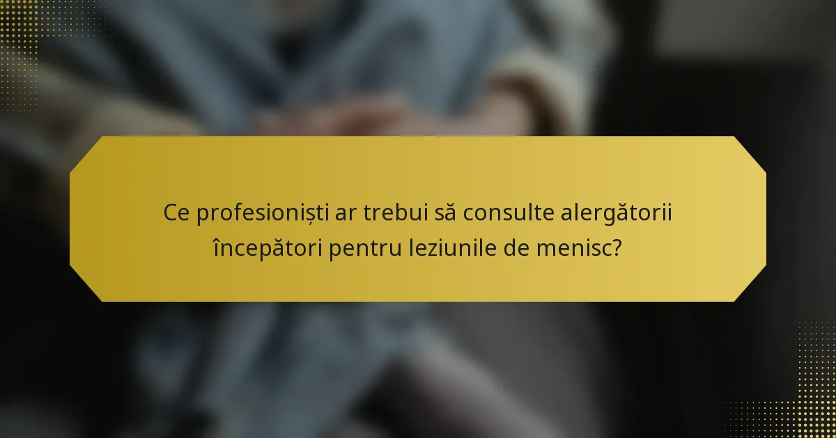 Ce profesioniști ar trebui să consulte alergătorii începători pentru leziunile de menisc?