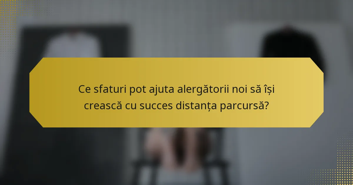 Ce sfaturi pot ajuta alergătorii noi să își crească cu succes distanța parcursă?