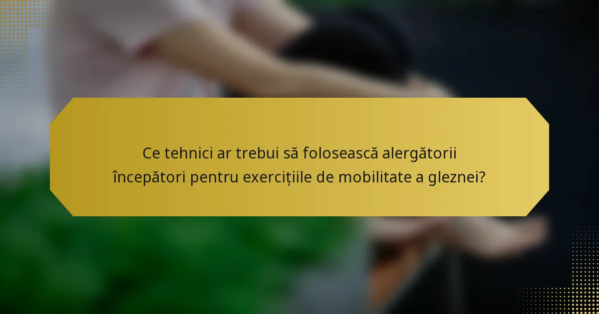 Ce tehnici ar trebui să folosească alergătorii începători pentru exercițiile de mobilitate a gleznei?