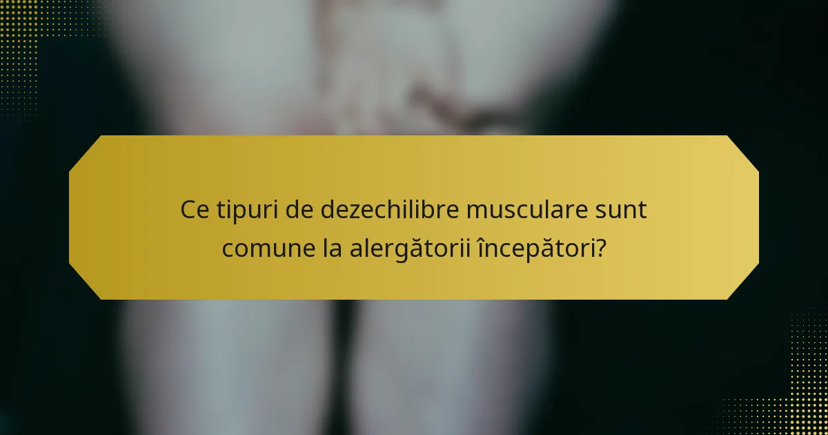 Ce tipuri de dezechilibre musculare sunt comune la alergătorii începători?