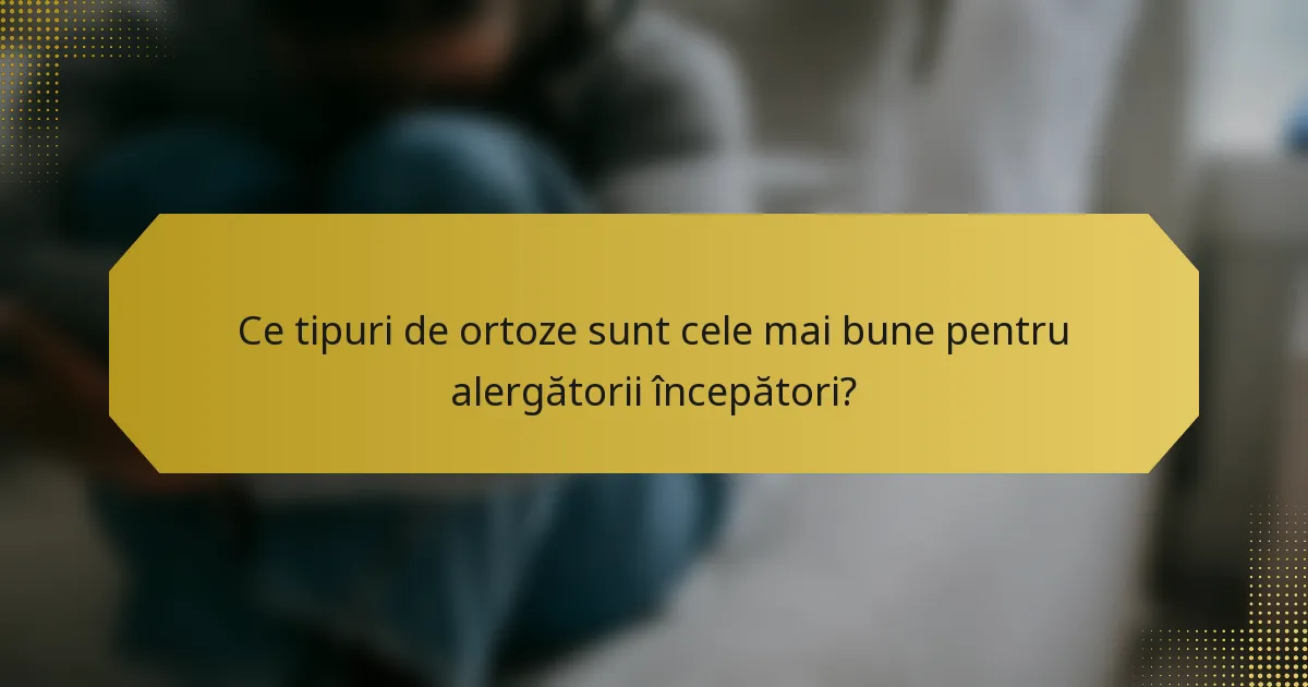 Ce tipuri de ortoze sunt cele mai bune pentru alergătorii începători?