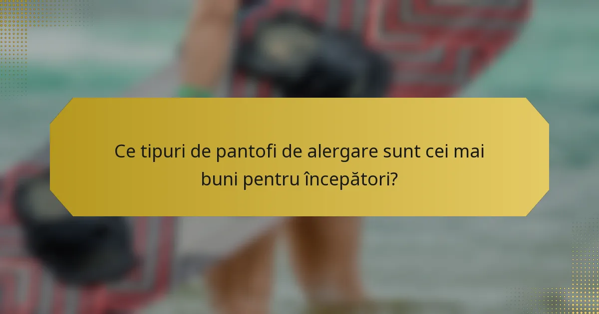 Ce tipuri de pantofi de alergare sunt cei mai buni pentru începători?