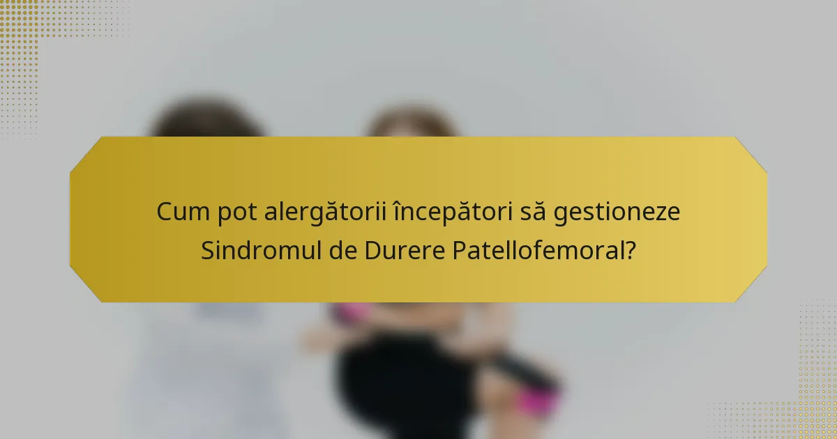 Cum pot alergătorii începători să gestioneze Sindromul de Durere Patellofemoral?
