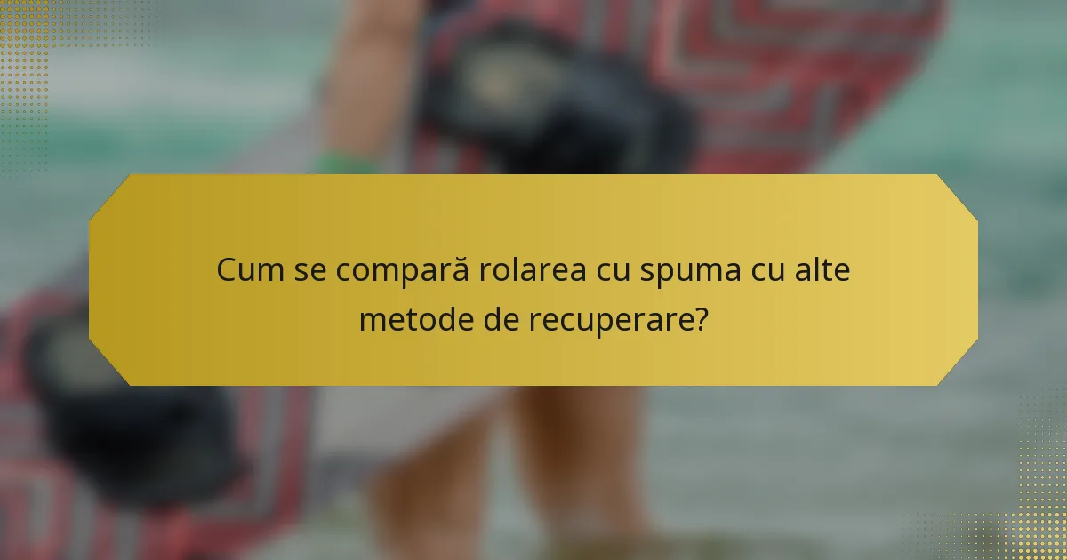 Cum se compară rolarea cu spuma cu alte metode de recuperare?