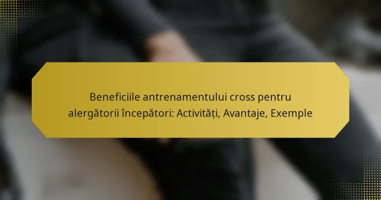 Beneficiile antrenamentului cross pentru alergătorii începători: Activități, Avantaje, Exemple