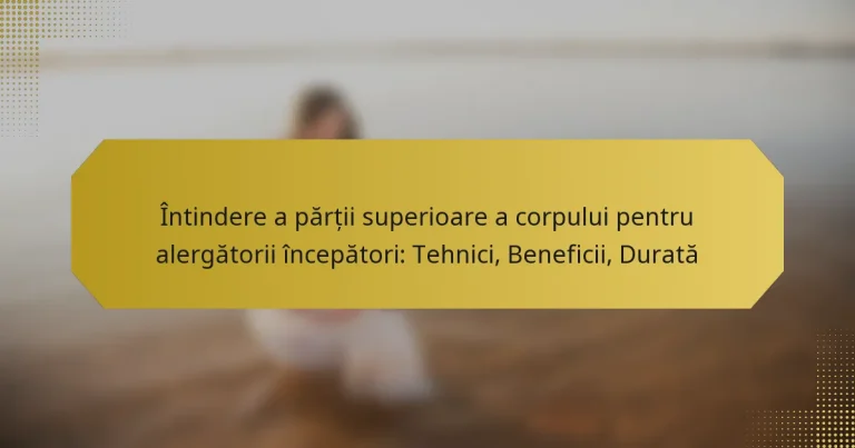 Întindere a părții superioare a corpului pentru alergătorii începători: Tehnici, Beneficii, Durată