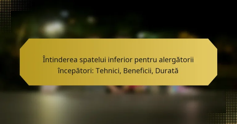 Întinderea spatelui inferior pentru alergătorii începători: Tehnici, Beneficii, Durată