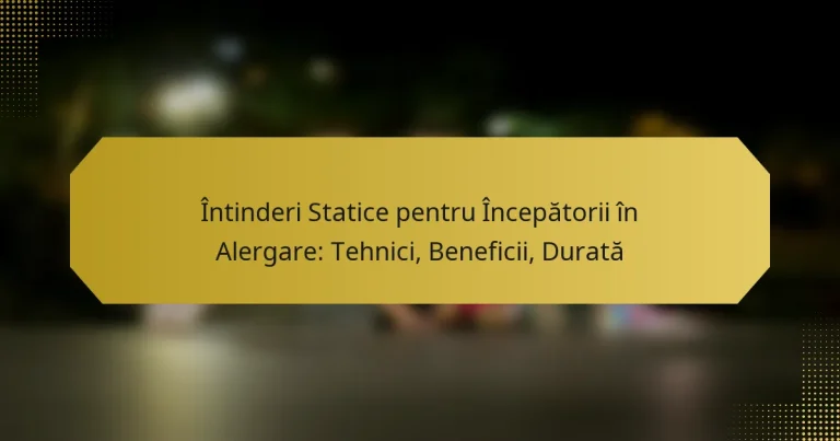 Întinderi Statice pentru Începătorii în Alergare: Tehnici, Beneficii, Durată