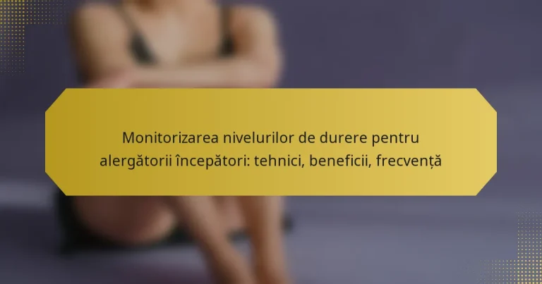 Monitorizarea nivelurilor de durere pentru alergătorii începători: tehnici, beneficii, frecvență